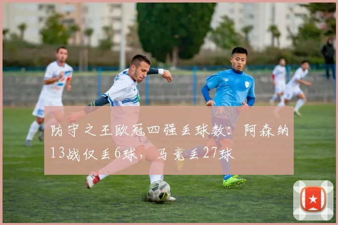 防守之王欧冠四强丢球数：阿森纳13战仅丢6球，马竞丢27球