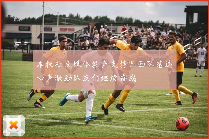 本托社交媒体发声支持巴西队落选心声激励队友们继续奋战