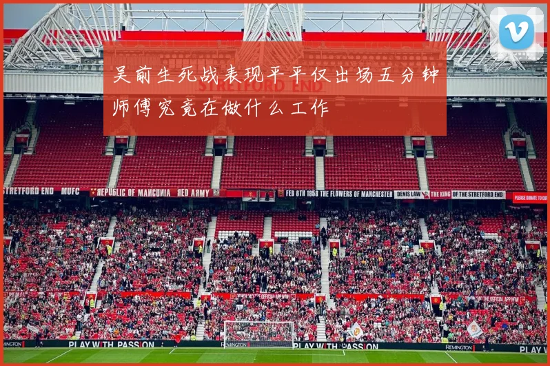 吴前生死战表现平平仅出场五分钟师傅究竟在做什么工作