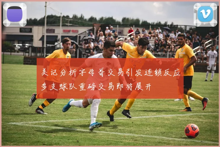 美记分析字母哥交易引发连锁反应多支球队重磅交易即将展开