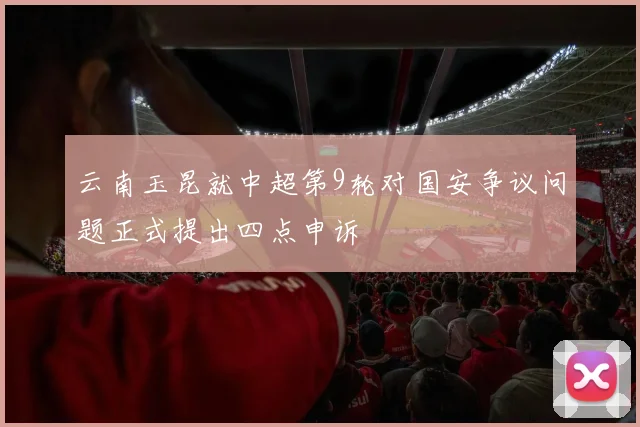 云南玉昆就中超第9轮对国安争议问题正式提出四点申诉