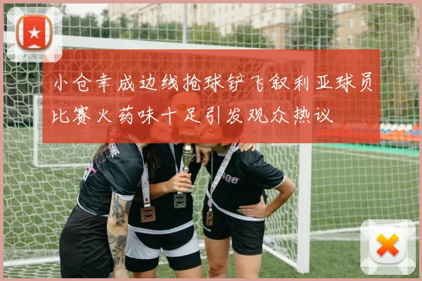 小仓幸成边线抢球铲飞叙利亚球员比赛火药味十足引发观众热议