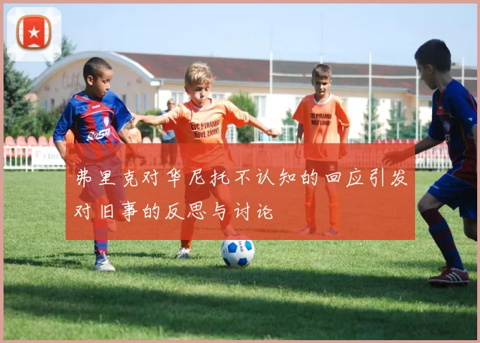 弗里克对华尼托不认知的回应引发对旧事的反思与讨论