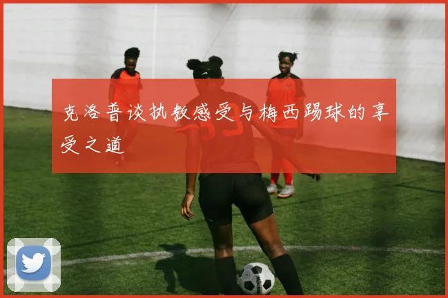 克洛普谈执教感受与梅西踢球的享受之道