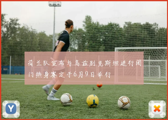 荷兰队宣布与乌兹别克斯坦进行闭门热身赛定于6月9日举行
