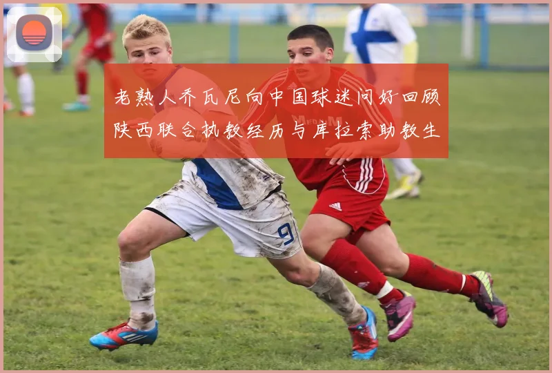 老熟人乔瓦尼向中国球迷问好回顾陕西联合执教经历与库拉索助教生活
