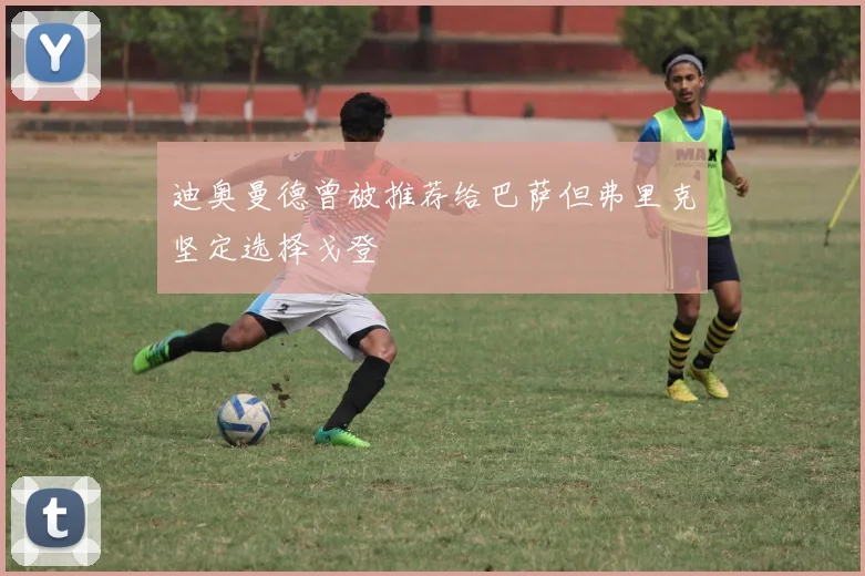 迪奥曼德曾被推荐给巴萨但弗里克坚定选择戈登