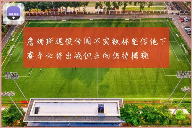 詹姆斯退役传闻不实铁林坚信他下赛季必将出战但去向仍待揭晓