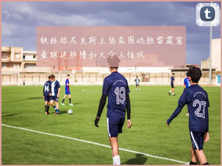 铁林称尼克斯主场氛围远胜雷霆富豪球迷热情如火令人惊叹