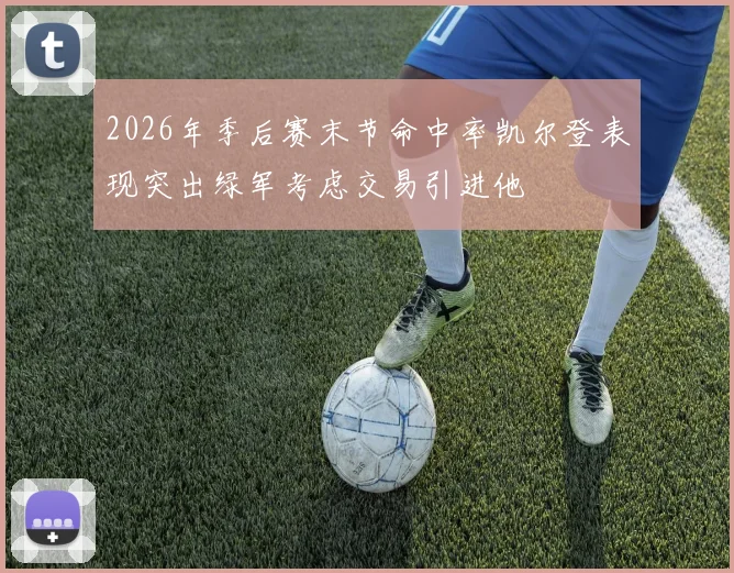 2026年季后赛末节命中率凯尔登表现突出绿军考虑交易引进他