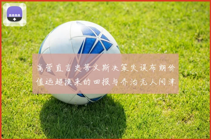 高管直言史蒂文斯决策失误布朗价值远超换来的回报与乔治无人问津