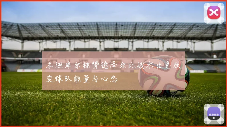 本坦库尔称赞德泽尔比战术出色改变球队能量与心态