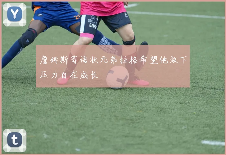 詹姆斯寄语状元弗拉格希望他放下压力自在成长