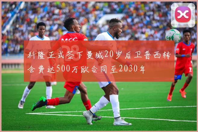 科隆正式签下曼城20岁后卫普西转会费达500万欧合同至2030年