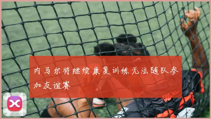 内马尔将继续康复训练无法随队参加友谊赛