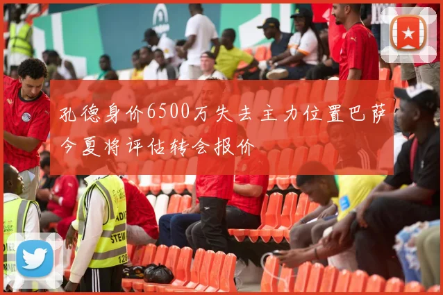 孔德身价6500万失去主力位置巴萨今夏将评估转会报价