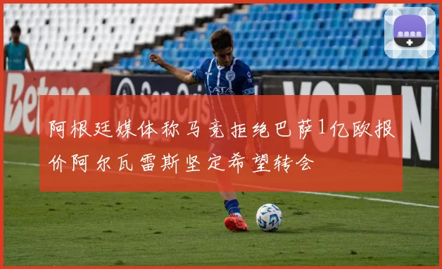 阿根廷媒体称马竞拒绝巴萨1亿欧报价阿尔瓦雷斯坚定希望转会