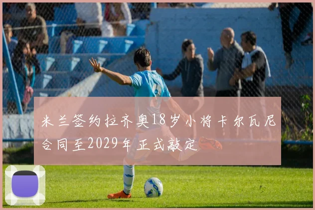 米兰签约拉齐奥18岁小将卡尔瓦尼合同至2029年正式敲定