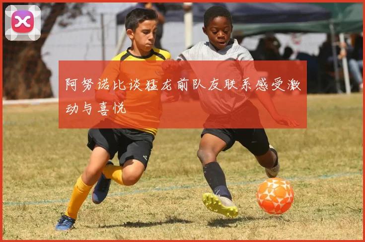 阿努诺比谈猛龙前队友联系感受激动与喜悦