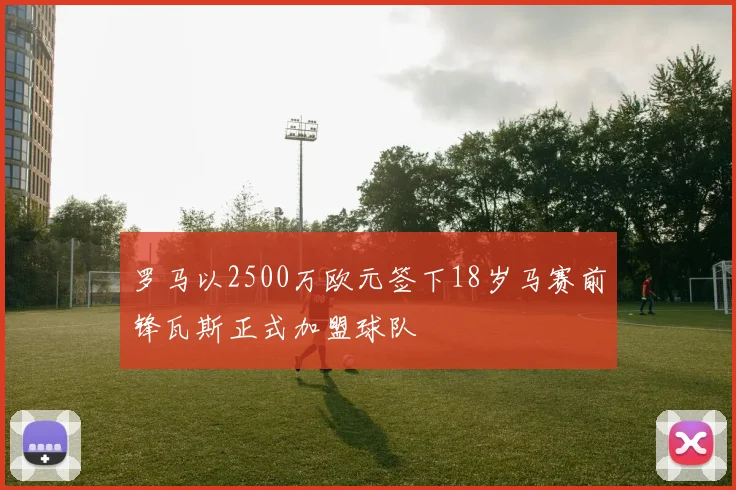 罗马以2500万欧元签下18岁马赛前锋瓦斯正式加盟球队