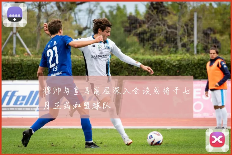 穆帅与皇马高层深入会谈或将于七月正式加盟球队