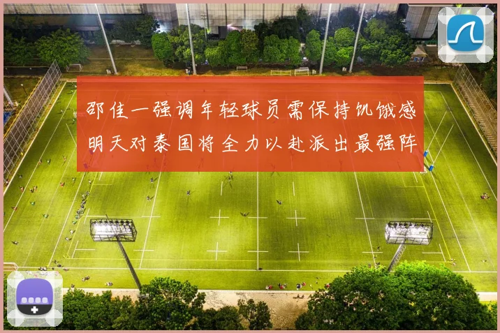 邵佳一强调年轻球员需保持饥饿感明天对泰国将全力以赴派出最强阵容