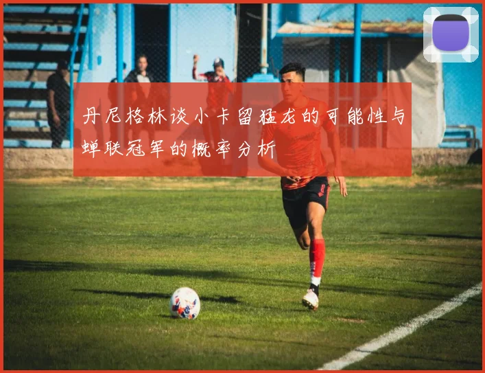丹尼格林谈小卡留猛龙的可能性与蝉联冠军的概率分析