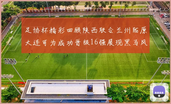 足协杯精彩回顾陕西联合兰州陇原大连可为成功晋级16强展现黑马风采