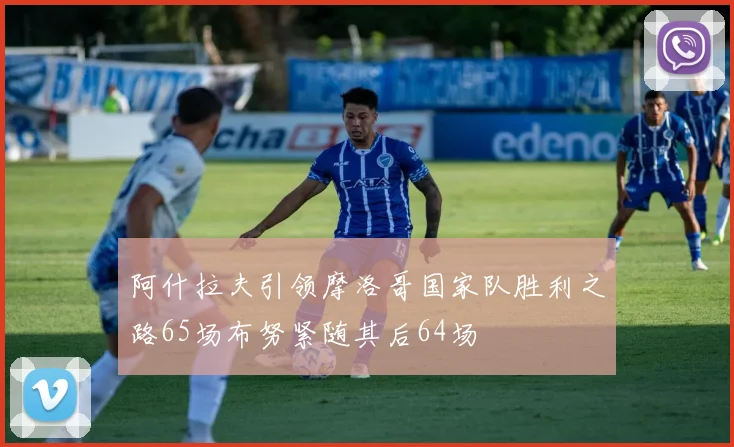 阿什拉夫引领摩洛哥国家队胜利之路65场布努紧随其后64场