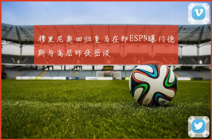 穆里尼奥回归皇马在即ESPN曝门德斯与高层昨夜密谈