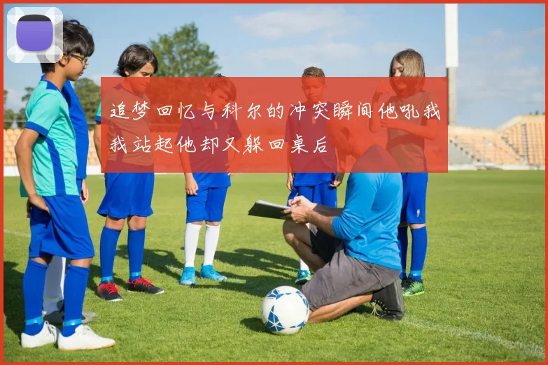 追梦回忆与科尔的冲突瞬间他吼我我站起他却又躲回桌后