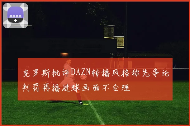 克罗斯批评DAZN转播风格称先争论判罚再播进球画面不合理