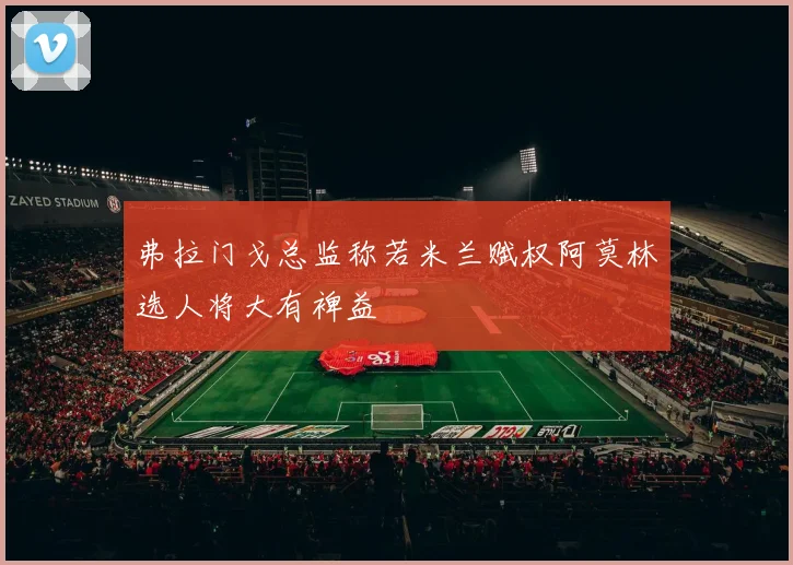 弗拉门戈总监称若米兰赋权阿莫林选人将大有裨益