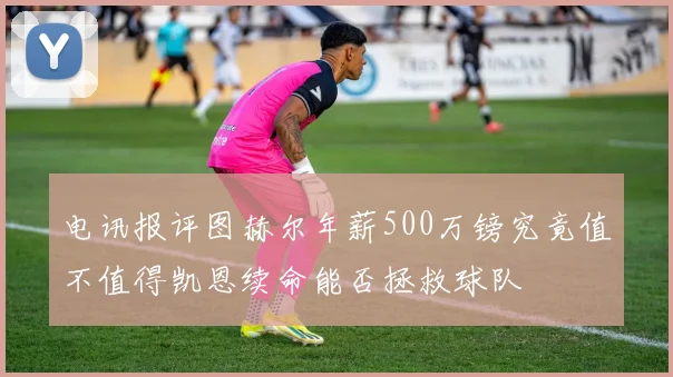 电讯报评图赫尔年薪500万镑究竟值不值得凯恩续命能否拯救球队