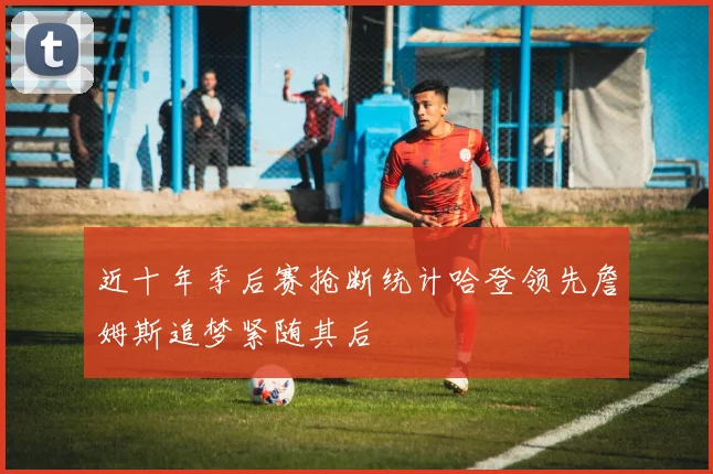 近十年季后赛抢断统计哈登领先詹姆斯追梦紧随其后