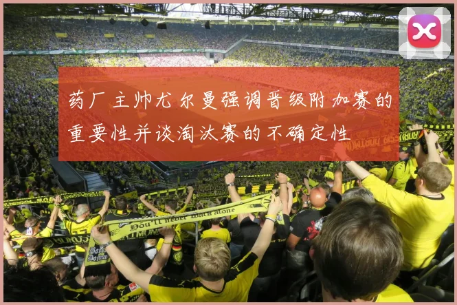 药厂主帅尤尔曼强调晋级附加赛的重要性并谈淘汰赛的不确定性